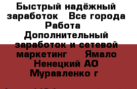 Быстрый надёжный заработок - Все города Работа » Дополнительный заработок и сетевой маркетинг   . Ямало-Ненецкий АО,Муравленко г.